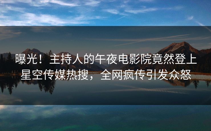 曝光！主持人的午夜电影院竟然登上星空传媒热搜，全网疯传引发众怒