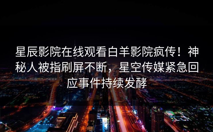 星辰影院在线观看白羊影院疯传!神秘人被指刷屏不断,星空传媒紧急回应事件持续发酵 星辰影院在线观看白羊影院疯传!神秘人被指刷屏不断,星空传媒紧急回应事件持续发酵