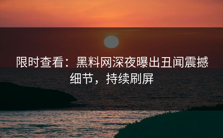 限时查看：黑料网深夜曝出丑闻震撼细节，持续刷屏