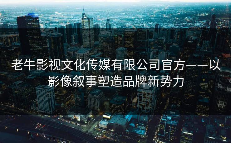 老牛影视文化传媒有限公司官方——以影像叙事塑造品牌新势力