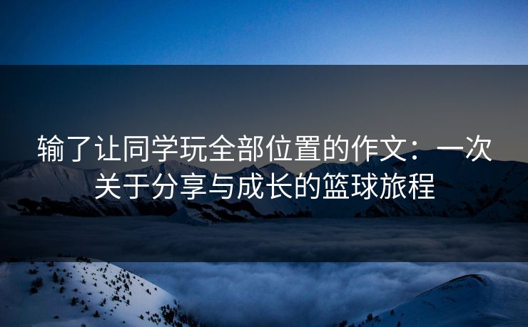 输了让同学玩全部位置的作文：一次关于分享与成长的篮球旅程
