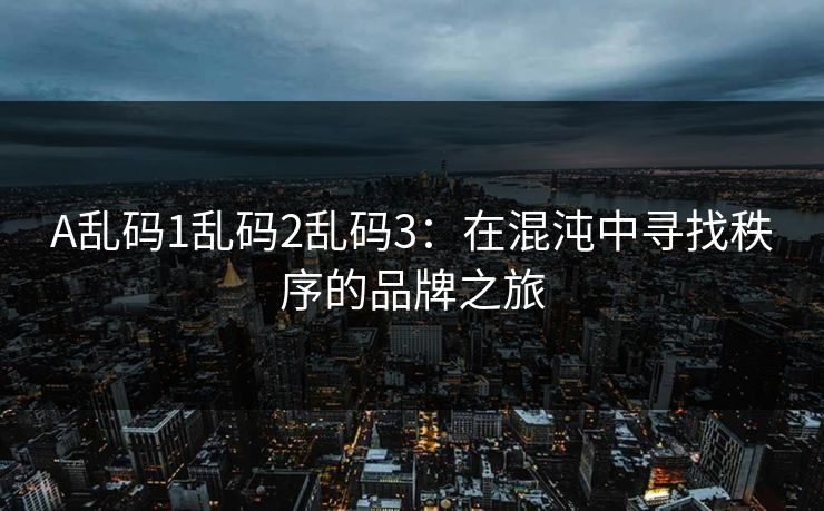 A乱码1乱码2乱码3：在混沌中寻找秩序的品牌之旅