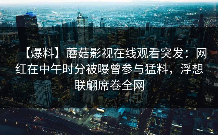 【爆料】蘑菇影视在线观看突发：网红在中午时分被曝曾参与猛料，浮想联翩席卷全网