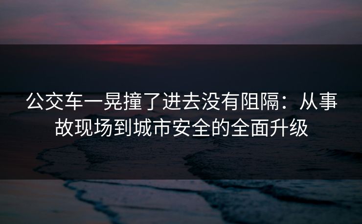 公交车一晃撞了进去没有阻隔：从事故现场到城市安全的全面升级