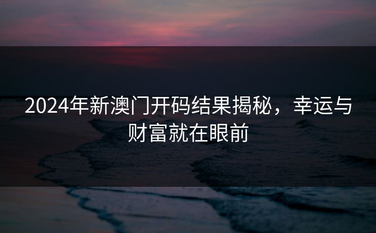 2024年新澳门开码结果揭秘，幸运与财富就在眼前