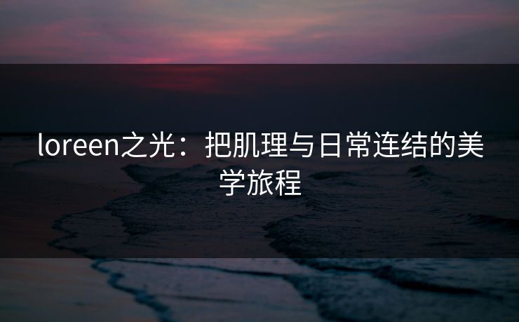 loreen之光：把肌理与日常连结的美学旅程