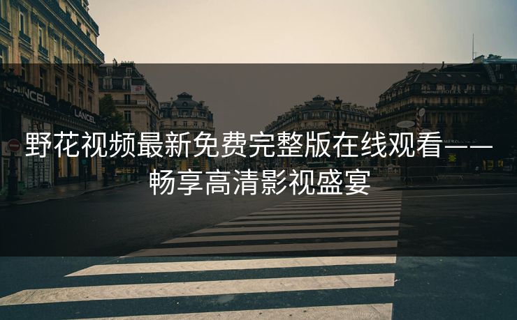 野花视频最新免费完整版在线观看——畅享高清影视盛宴