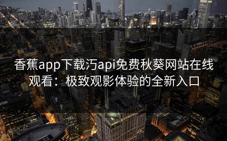 香蕉app下载汅api免费秋葵网站在线观看：极致观影体验的全新入口