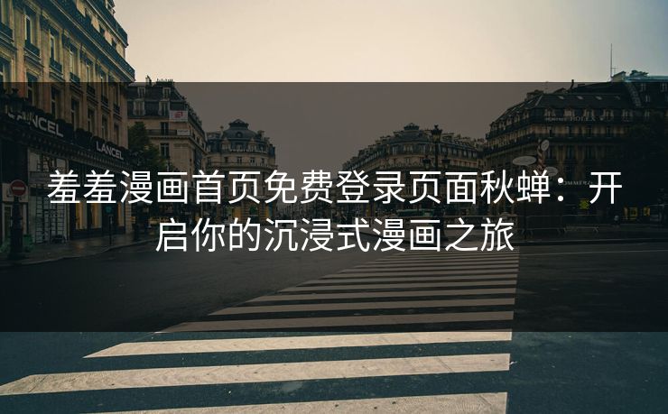 羞羞漫画首页免费登录页面秋蝉：开启你的沉浸式漫画之旅