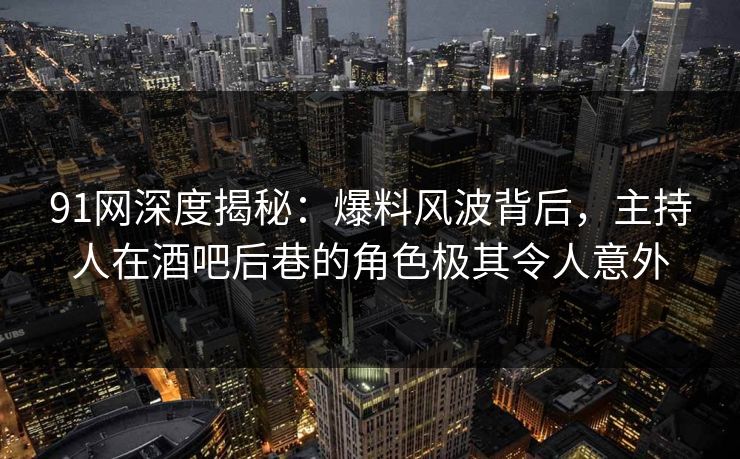 91网深度揭秘：爆料风波背后，主持人在酒吧后巷的角色极其令人意外