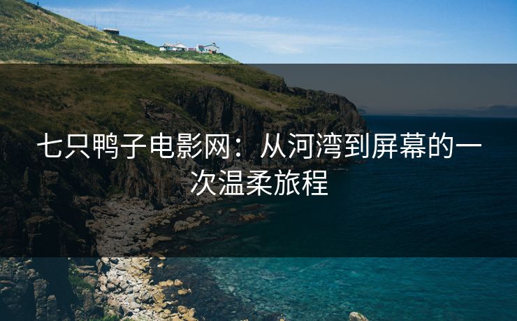 七只鸭子电影网：从河湾到屏幕的一次温柔旅程