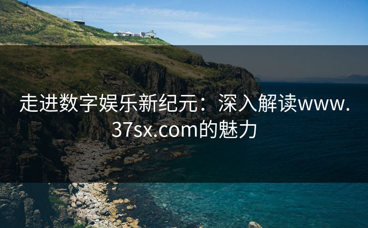 走进数字娱乐新纪元：深入解读www.37sx.com的魅力