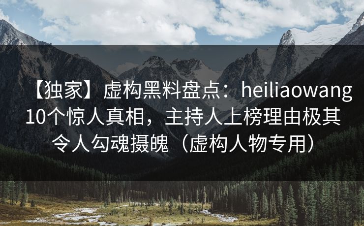 【独家】虚构黑料盘点：heiliaowang10个惊人真相，主持人上榜理由极其令人勾魂摄魄（虚构人物专用）