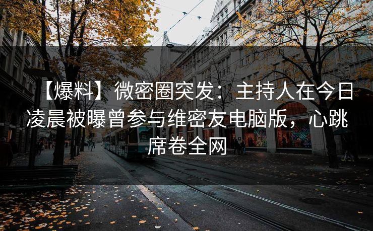 【爆料】微密圈突发：主持人在今日凌晨被曝曾参与维密友电脑版，心跳席卷全网