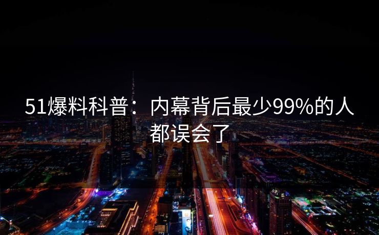 51爆料科普:内幕背后最少99%的人都误会了 51爆料科普:内幕背后最少99%的人都误会了