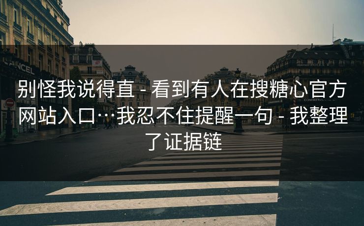 别怪我说得直 - 看到有人在搜糖心官方网站入口…我忍不住提醒一句 - 我整理了证据链