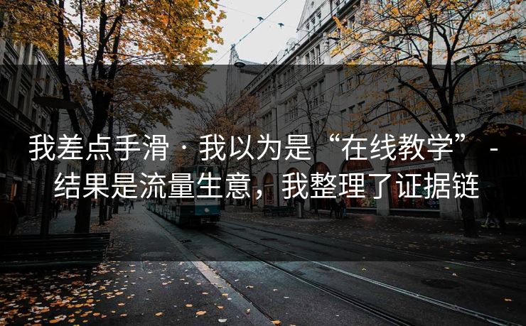 我差点手滑 · 我以为是“在线教学” - 结果是流量生意，我整理了证据链