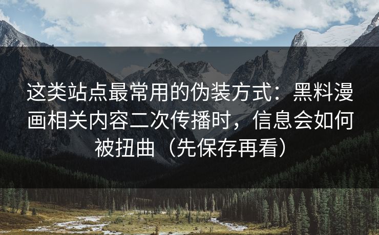 这类站点最常用的伪装方式:黑料漫画相关内容二次传播时,信息会如何被扭曲(先保存再看) 这类站点最常用的伪装方式:黑料漫画相关内容二次传播时,信息会如何被扭曲(先保存再看)