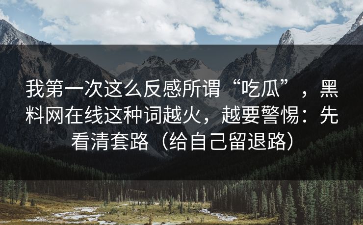 我第一次这么反感所谓“吃瓜”，黑料网在线这种词越火，越要警惕：先看清套路（给自己留退路）