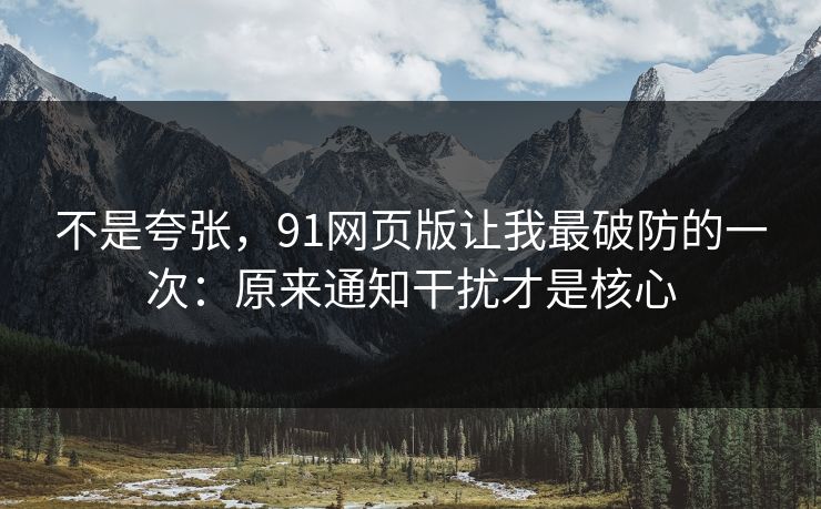 不是夸张，91网页版让我最破防的一次：原来通知干扰才是核心