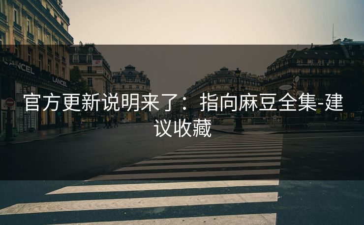 官方更新说明来了：指向麻豆全集-建议收藏