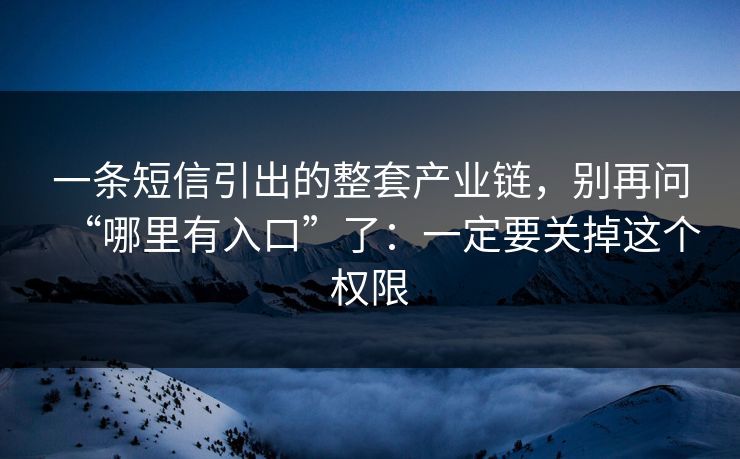 一条短信引出的整套产业链，别再问“哪里有入口”了：一定要关掉这个权限