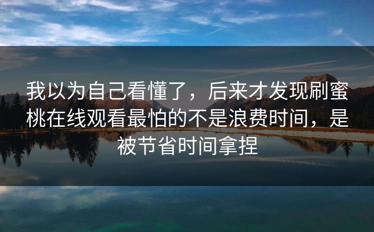 我以为自己看懂了，后来才发现刷蜜桃在线观看最怕的不是浪费时间，是被节省时间拿捏