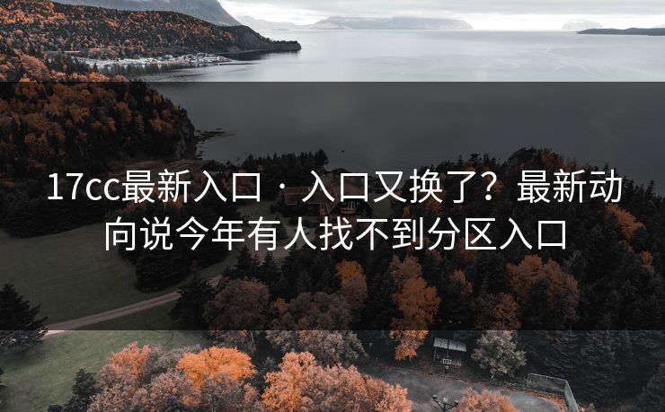 17cc最新入口 · 入口又换了？最新动向说今年有人找不到分区入口