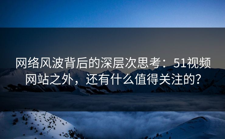 网络风波背后的深层次思考：51视频网站之外，还有什么值得关注的？