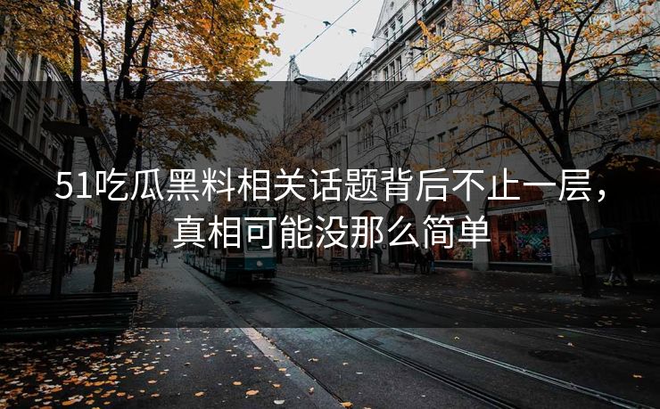 51吃瓜黑料相关话题背后不止一层，真相可能没那么简单