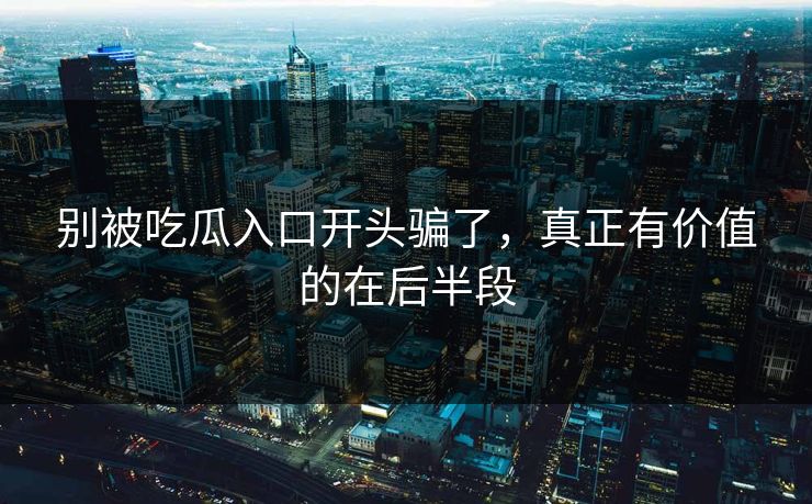 别被吃瓜入口开头骗了，真正有价值的在后半段