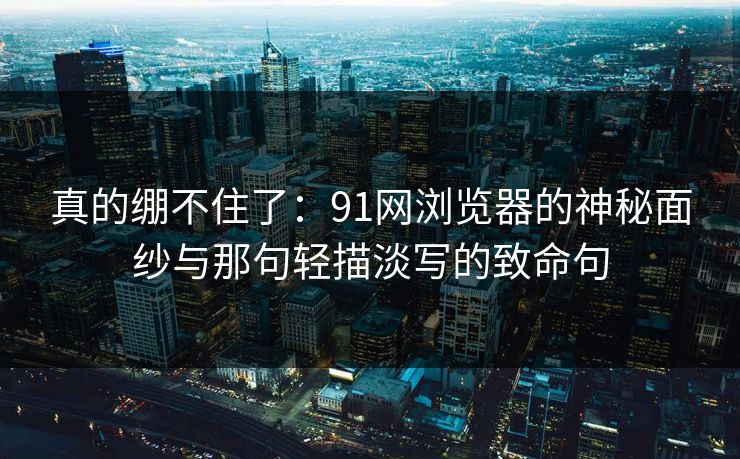 真的绷不住了：91网浏览器的神秘面纱与那句轻描淡写的致命句