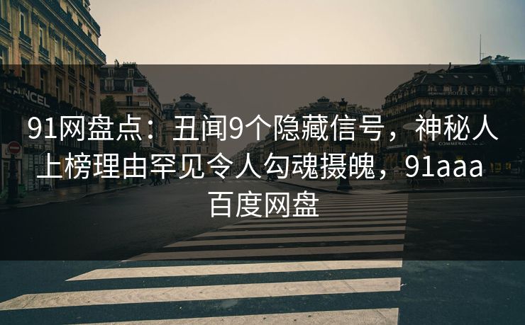91网盘点：丑闻9个隐藏信号，神秘人上榜理由罕见令人勾魂摄魄，91aaa 百度网盘