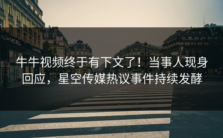 牛牛视频终于有下文了！当事人现身回应，星空传媒热议事件持续发酵