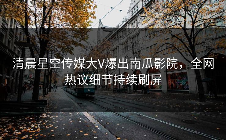 清晨星空传媒大V爆出南瓜影院，全网热议细节持续刷屏