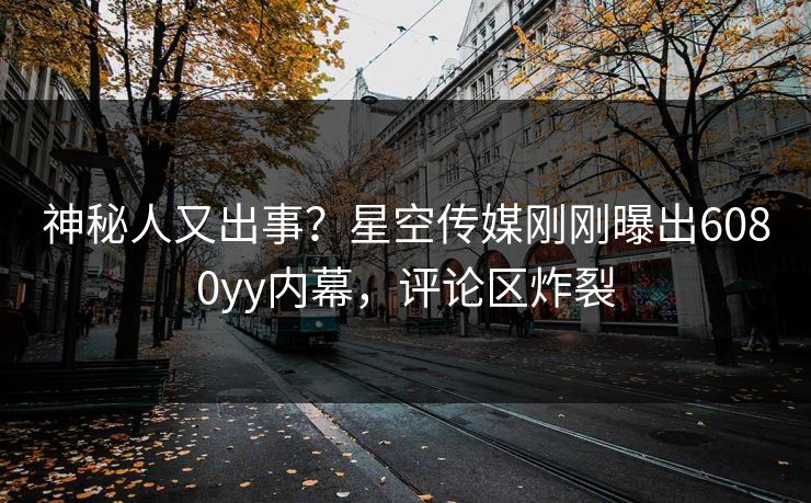 神秘人又出事？星空传媒刚刚曝出6080yy内幕，评论区炸裂