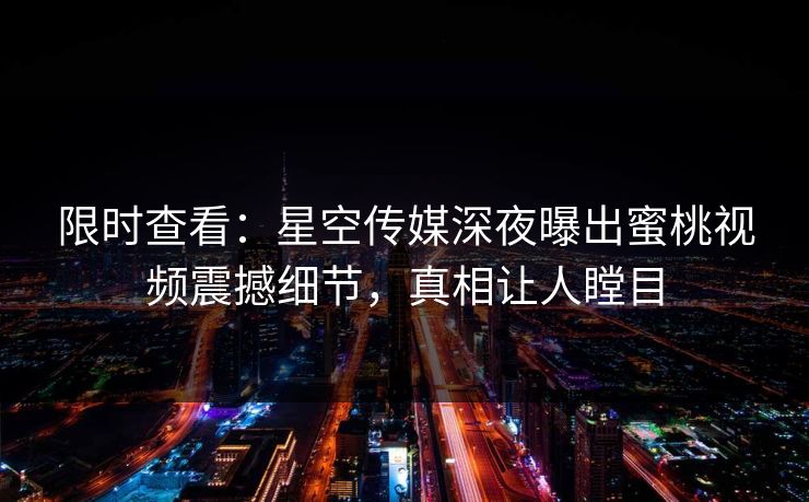限时查看：星空传媒深夜曝出蜜桃视频震撼细节，真相让人瞠目