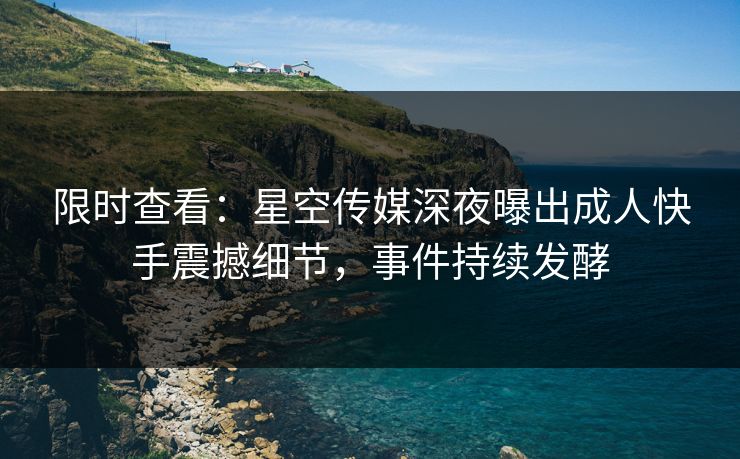 限时查看：星空传媒深夜曝出成人快手震撼细节，事件持续发酵