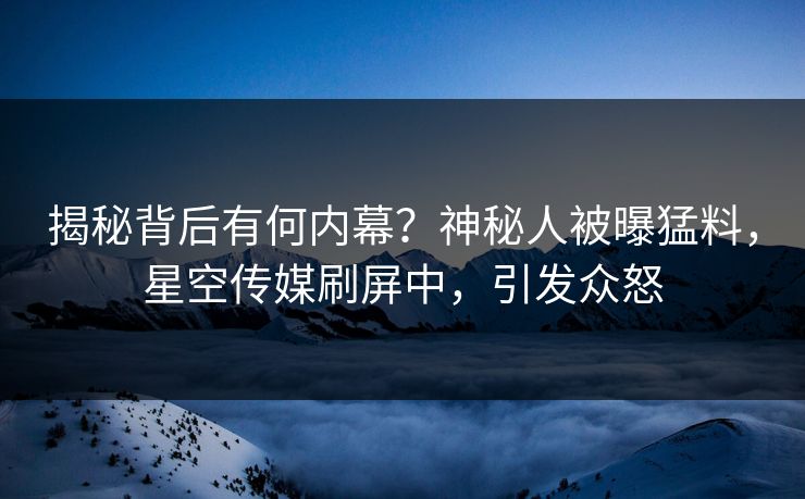 揭秘背后有何内幕？神秘人被曝猛料，星空传媒刷屏中，引发众怒
