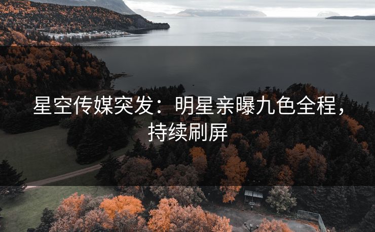 星空传媒突发：明星亲曝九色全程，持续刷屏