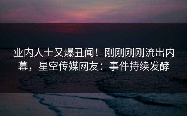 业内人士又爆丑闻！刚刚刚刚流出内幕，星空传媒网友：事件持续发酵