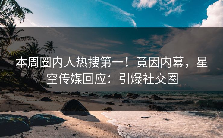 本周圈内人热搜第一！竟因内幕，星空传媒回应：引爆社交圈