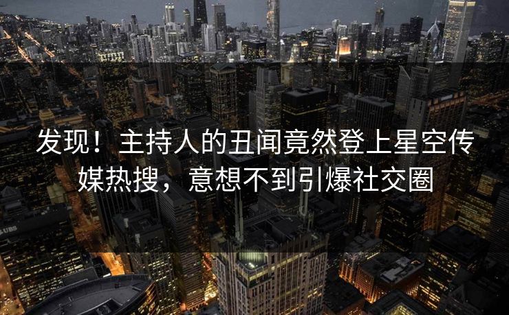 发现！主持人的丑闻竟然登上星空传媒热搜，意想不到引爆社交圈