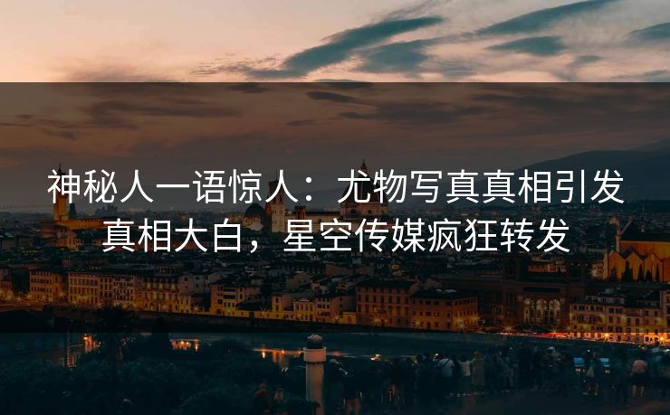 神秘人一语惊人：尤物写真真相引发真相大白，星空传媒疯狂转发