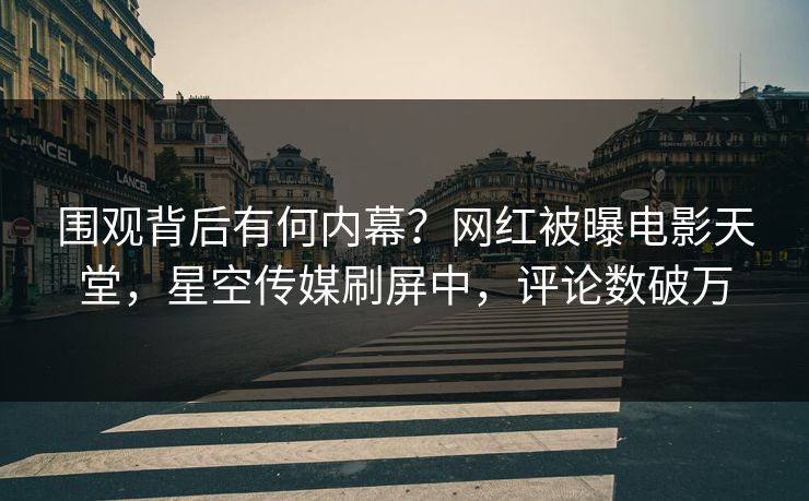 围观背后有何内幕？网红被曝电影天堂，星空传媒刷屏中，评论数破万