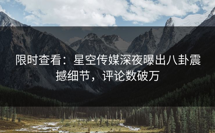 限时查看：星空传媒深夜曝出八卦震撼细节，评论数破万