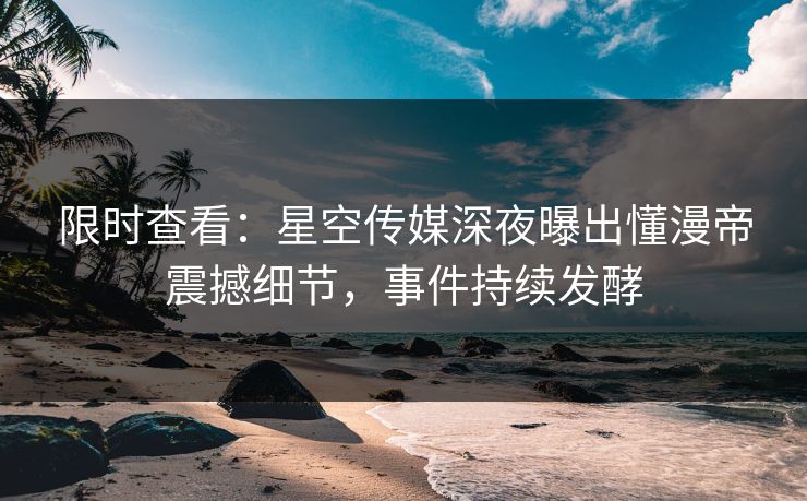 限时查看：星空传媒深夜曝出懂漫帝震撼细节，事件持续发酵