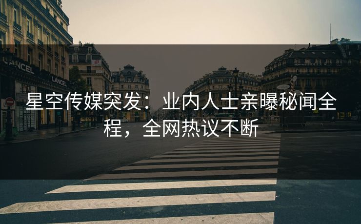 星空传媒突发：业内人士亲曝秘闻全程，全网热议不断