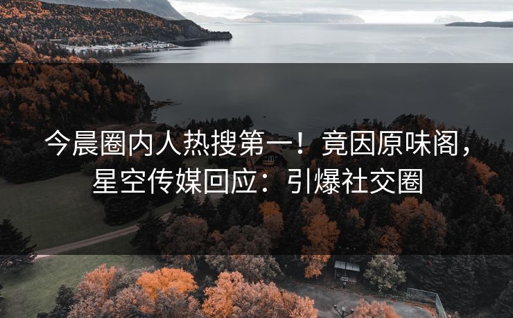 今晨圈内人热搜第一！竟因原味阁，星空传媒回应：引爆社交圈