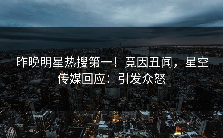 昨晚明星热搜第一！竟因丑闻，星空传媒回应：引发众怒
